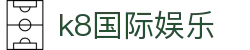 k8国际娱乐 - app下载中心